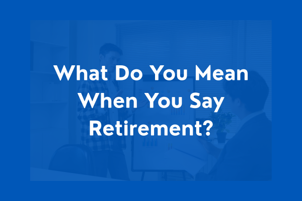 What Do You Mean When You Say Retirement?